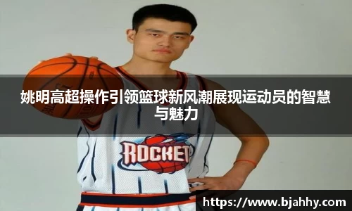 姚明高超操作引领篮球新风潮展现运动员的智慧与魅力