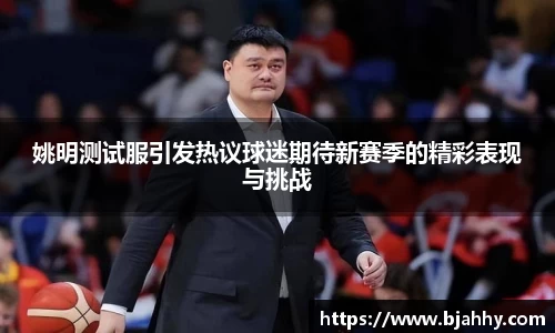 姚明测试服引发热议球迷期待新赛季的精彩表现与挑战