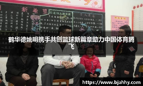 鹤华德姚明携手共创篮球新篇章助力中国体育腾飞