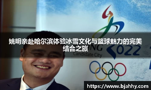 姚明亲赴哈尔滨体验冰雪文化与篮球魅力的完美结合之旅