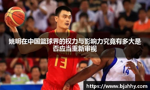 姚明在中国篮球界的权力与影响力究竟有多大是否应当重新审视