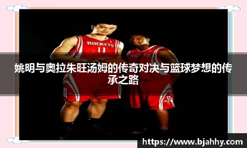 姚明与奥拉朱旺汤姆的传奇对决与篮球梦想的传承之路