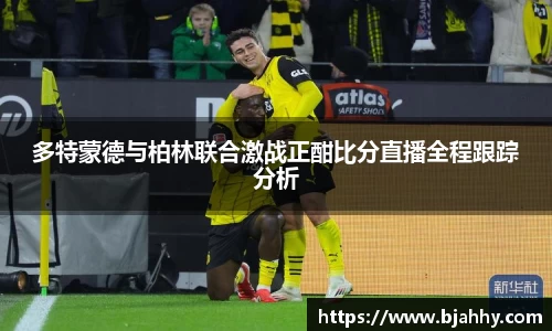 多特蒙德与柏林联合激战正酣比分直播全程跟踪分析