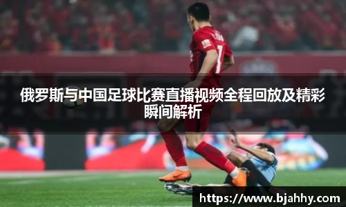 俄罗斯与中国足球比赛直播视频全程回放及精彩瞬间解析