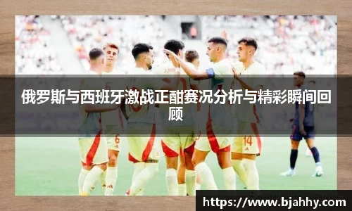 俄罗斯与西班牙激战正酣赛况分析与精彩瞬间回顾