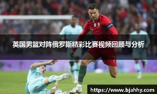 英国男篮对阵俄罗斯精彩比赛视频回顾与分析
