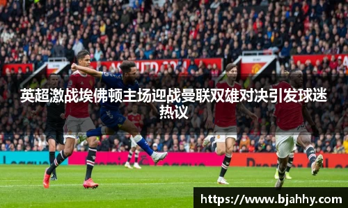 英超激战埃佛顿主场迎战曼联双雄对决引发球迷热议