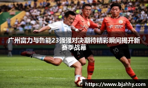 广州富力与鲁能23强强对决期待精彩瞬间揭开新赛季战幕