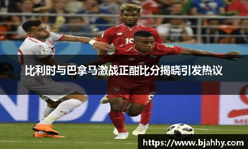 比利时与巴拿马激战正酣比分揭晓引发热议